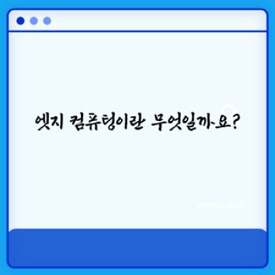 엣지 컴퓨팅 완벽 가이드: 개념, 장점, 활용 사례 및 미래 전망