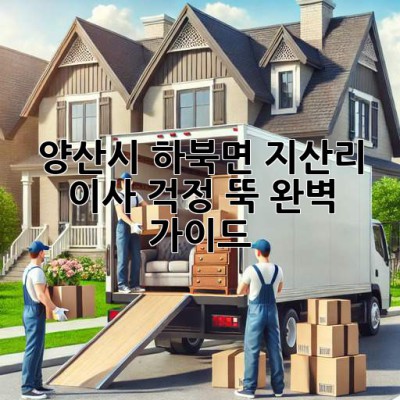 양산시 하북면 지산리 이사, 걱정 뚝! 완벽 가이드